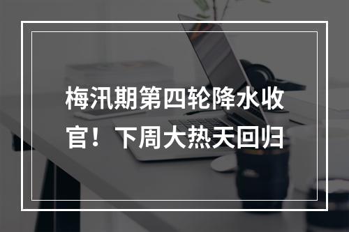 梅汛期第四轮降水收官！下周大热天回归