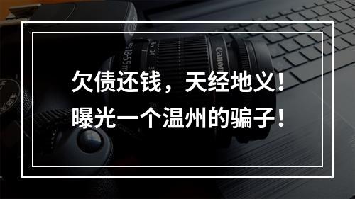 欠债还钱，天经地义！曝光一个温州的骗子！