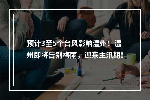 预计3至5个台风影响温州！温州即将告别梅雨，迎来主汛期！