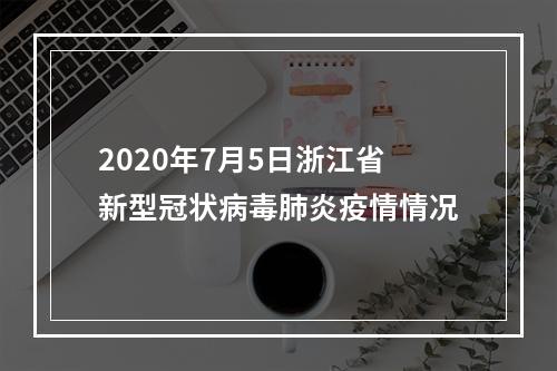2020年7月5日浙江省新型冠状病毒肺炎疫情情况