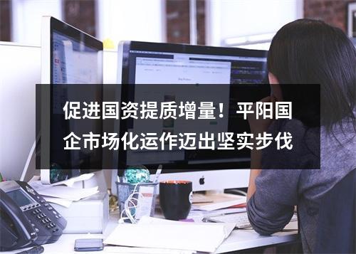 促进国资提质增量！平阳国企市场化运作迈出坚实步伐