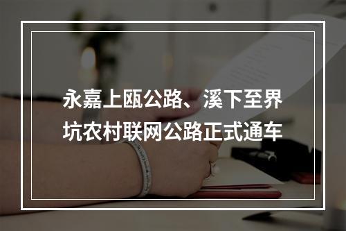 永嘉上瓯公路、溪下至界坑农村联网公路正式通车
