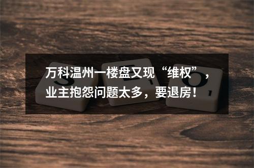 万科温州一楼盘又现“维权”，业主抱怨问题太多，要退房！