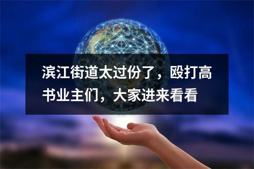 滨江街道太过份了，殴打高书业主们，大家进来看看