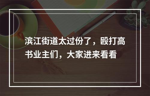滨江街道太过份了，殴打高书业主们，大家进来看看