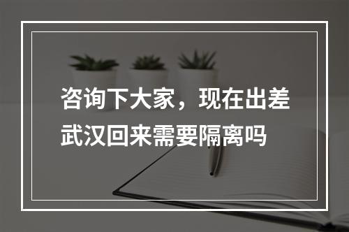 咨询下大家，现在出差武汉回来需要隔离吗