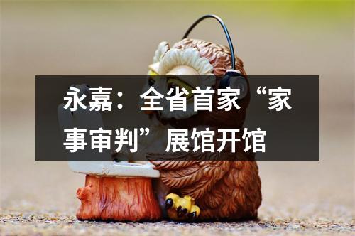 永嘉：全省首家“家事审判”展馆开馆
