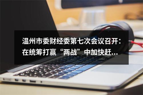 温州市委财经委第七次会议召开：在统筹打赢“两战”中加快赶超跨越