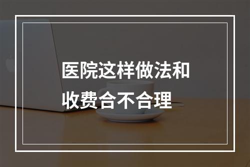 医院这样做法和收费合不合理
