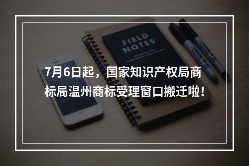 7月6日起，国家知识产权局商标局温州商标受理窗口搬迁啦！
