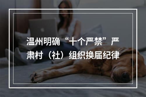 温州明确“十个严禁”严肃村（社）组织换届纪律