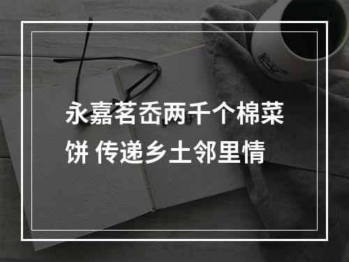 永嘉茗岙两千个棉菜饼 传递乡土邻里情