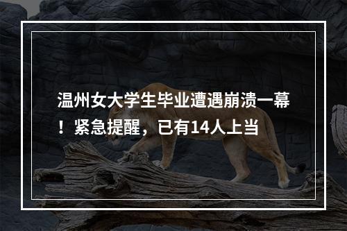 温州女大学生毕业遭遇崩溃一幕！紧急提醒，已有14人上当