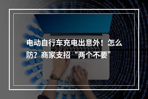 电动自行车充电出意外！怎么防？商家支招“两个不要”