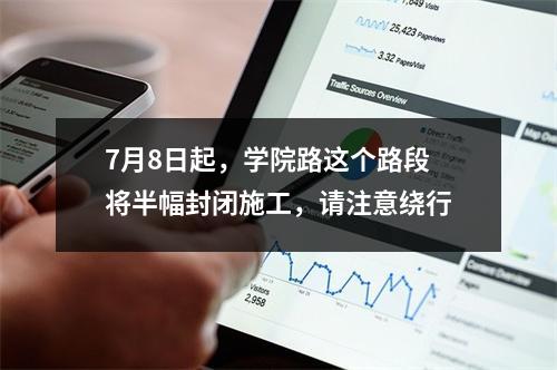7月8日起，学院路这个路段将半幅封闭施工，请注意绕行