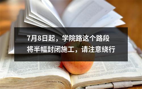 7月8日起，学院路这个路段将半幅封闭施工，请注意绕行