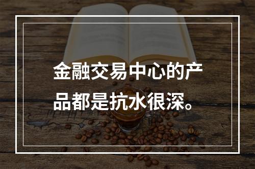 金融交易中心的产品都是抗水很深。