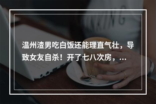 温州渣男吃白饭还能理直气壮，导致女友自杀！开了七八次房，舍不得开贵宾馆