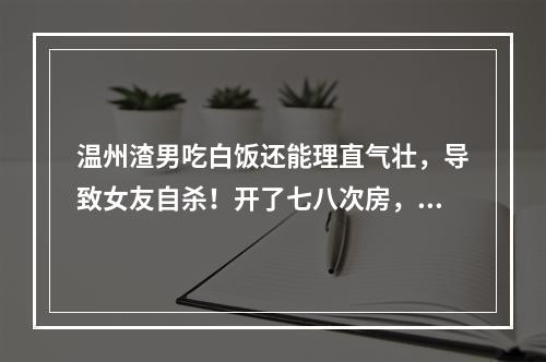 温州渣男吃白饭还能理直气壮，导致女友自杀！开了七八次房，舍不得开贵宾馆