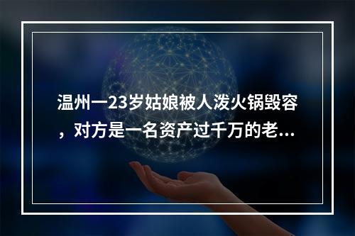 温州一23岁姑娘被人泼火锅毁容，对方是一名资产过千万的老板