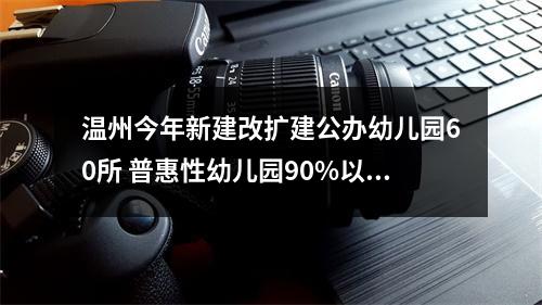 温州今年新建改扩建公办幼儿园60所 普惠性幼儿园90%以上