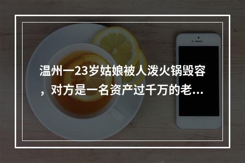温州一23岁姑娘被人泼火锅毁容，对方是一名资产过千万的老板