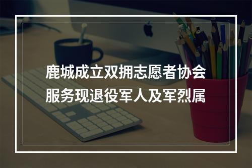 鹿城成立双拥志愿者协会服务现退役军人及军烈属