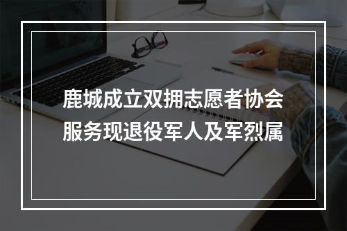 鹿城成立双拥志愿者协会服务现退役军人及军烈属