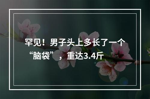罕见！男子头上多长了一个“脑袋”，重达3.4斤