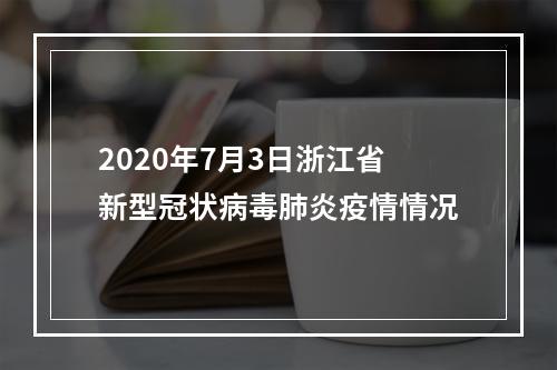 2020年7月3日浙江省新型冠状病毒肺炎疫情情况