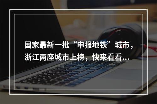 国家最新一批“申报地铁”城市，浙江两座城市上榜，快来看看是你家乡吗？