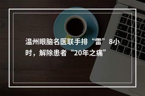 温州眼脑名医联手排“雷”8小时，解除患者“20年之痛”