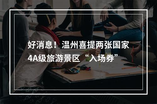 好消息！温州喜提两张国家4A级旅游景区“入场券”