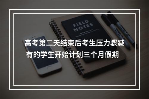 高考第二天结束后考生压力骤减 有的学生开始计划三个月假期