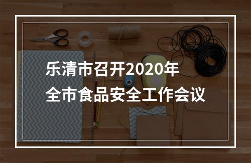 乐清市召开2020年全市食品安全工作会议
