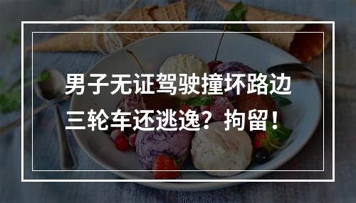 男子无证驾驶撞坏路边三轮车还逃逸？拘留！