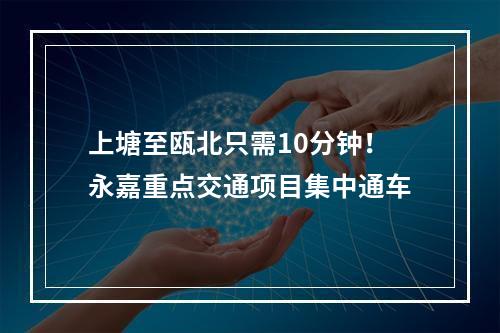 上塘至瓯北只需10分钟！永嘉重点交通项目集中通车