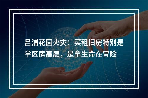 吕浦花园火灾：买租旧房特别是学区房高层，是拿生命在冒险