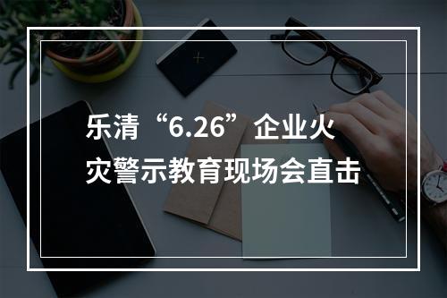 乐清“6.26”企业火灾警示教育现场会直击
