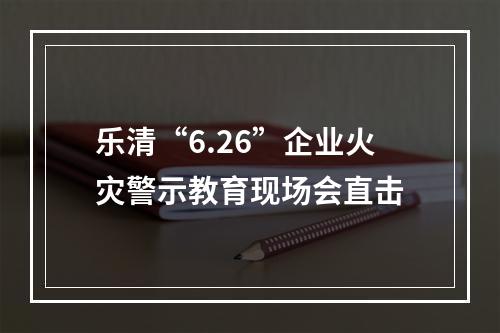 乐清“6.26”企业火灾警示教育现场会直击
