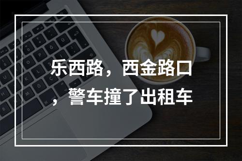 乐西路，西金路口，警车撞了出租车