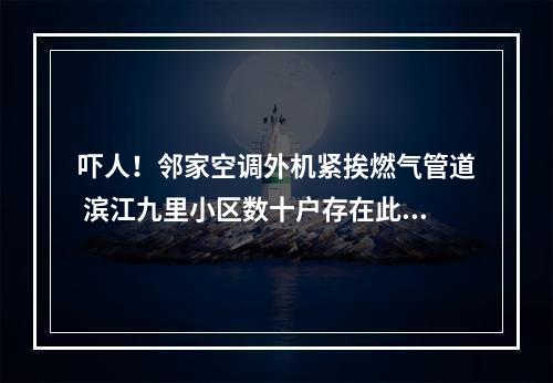 吓人！邻家空调外机紧挨燃气管道 滨江九里小区数十户存在此类现象，相关部门介入调查