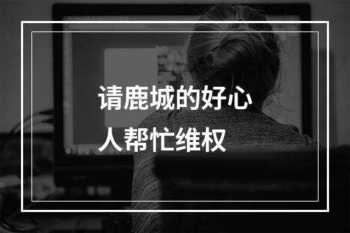 请鹿城的好心人帮忙维权