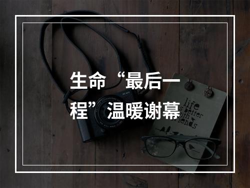 生命“最后一程”温暖谢幕