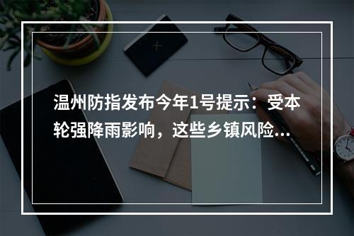 温州防指发布今年1号提示：受本轮强降雨影响，这些乡镇风险较大