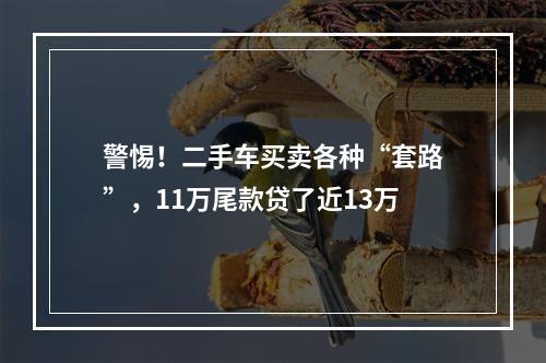 警惕！二手车买卖各种“套路”，11万尾款贷了近13万