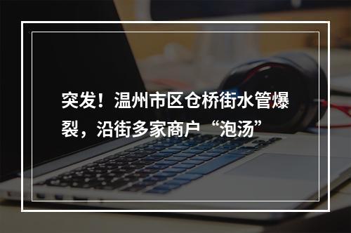 突发！温州市区仓桥街水管爆裂，沿街多家商户“泡汤”
