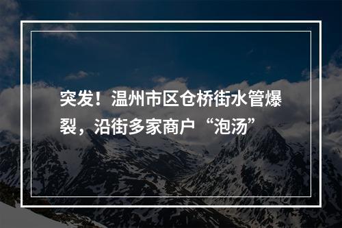 突发！温州市区仓桥街水管爆裂，沿街多家商户“泡汤”