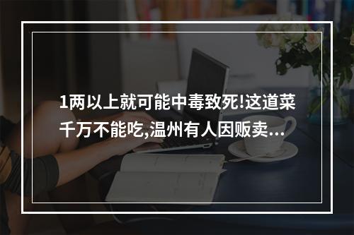 1两以上就可能中毒致死!这道菜千万不能吃,温州有人因贩卖它被判刑!千万看仔 ...