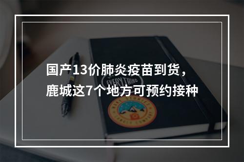 国产13价肺炎疫苗到货，鹿城这7个地方可预约接种